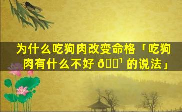 为什么吃狗肉改变命格「吃狗肉有什么不好 🌹 的说法」
